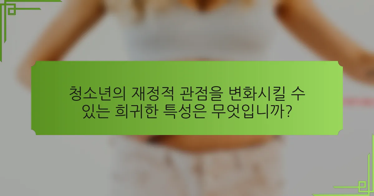 청소년의 재정적 관점을 변화시킬 수 있는 희귀한 특성은 무엇입니까?