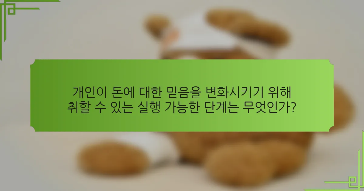 개인이 돈에 대한 믿음을 변화시키기 위해 취할 수 있는 실행 가능한 단계는 무엇인가?