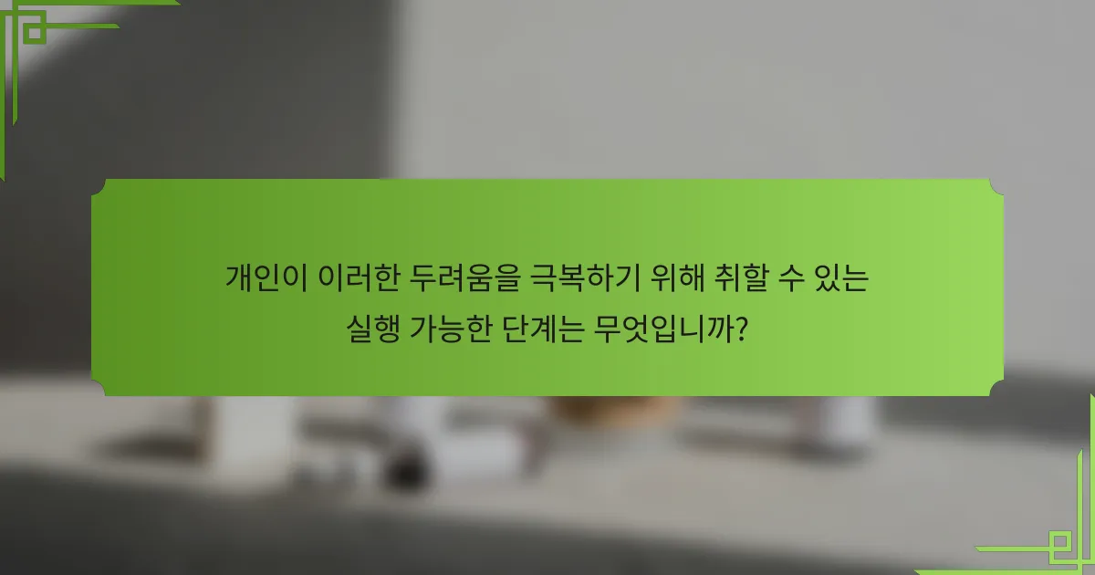 개인이 이러한 두려움을 극복하기 위해 취할 수 있는 실행 가능한 단계는 무엇입니까?