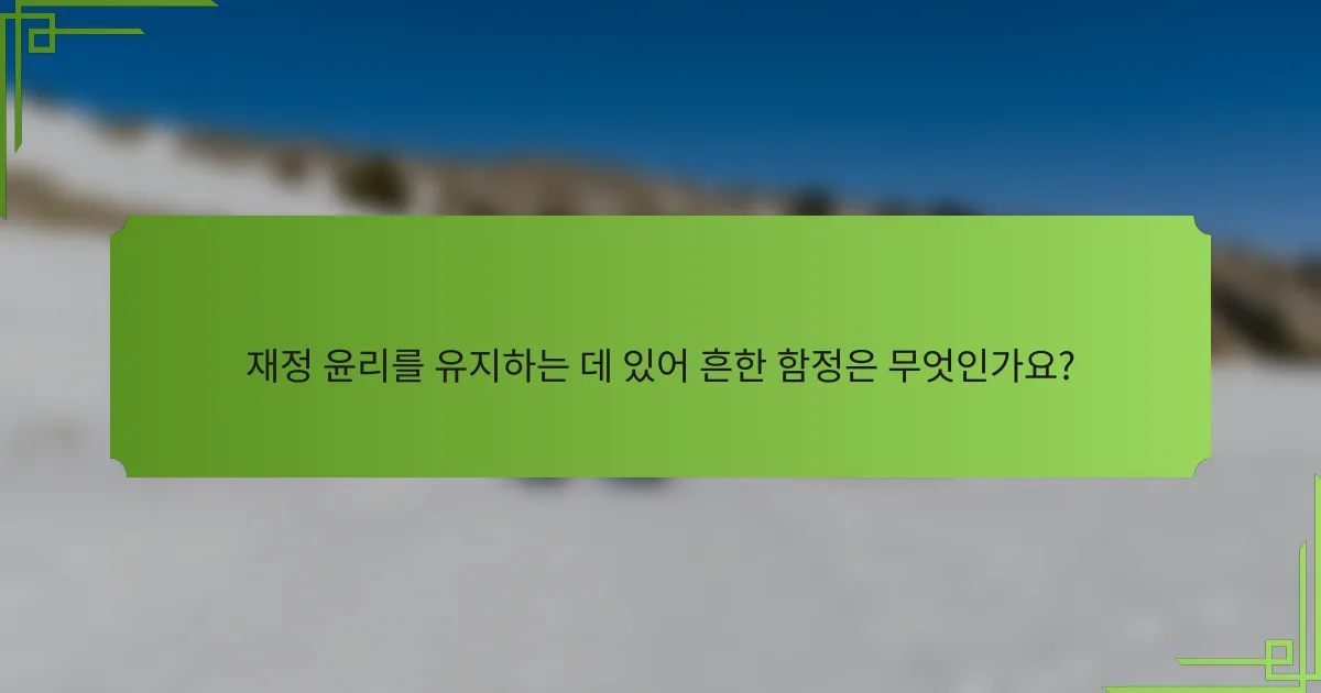재정 윤리를 유지하는 데 있어 흔한 함정은 무엇인가요?