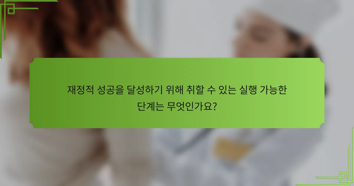 재정적 성공을 달성하기 위해 취할 수 있는 실행 가능한 단계는 무엇인가요?