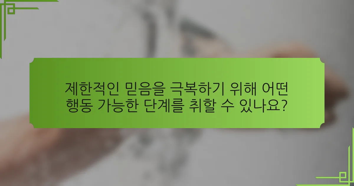 제한적인 믿음을 극복하기 위해 어떤 행동 가능한 단계를 취할 수 있나요?