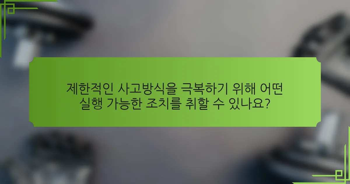 제한적인 사고방식을 극복하기 위해 어떤 실행 가능한 조치를 취할 수 있나요?