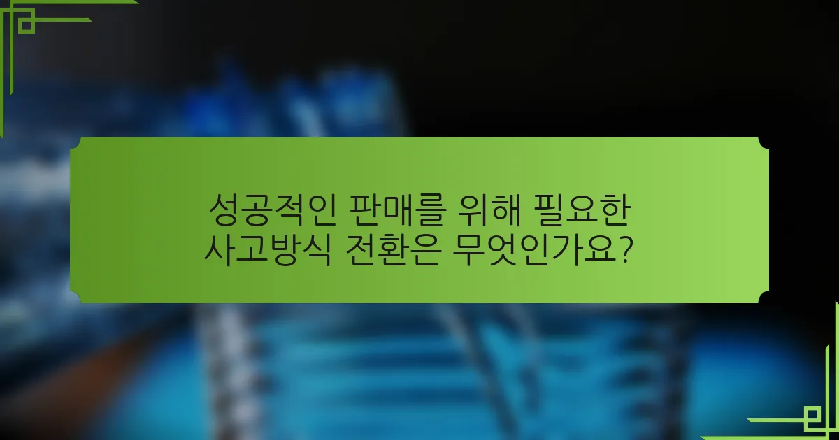성공적인 판매를 위해 필요한 사고방식 전환은 무엇인가요?